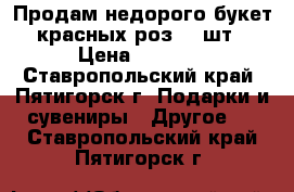 Продам недорого букет красных роз 15 шт › Цена ­ 1 500 - Ставропольский край, Пятигорск г. Подарки и сувениры » Другое   . Ставропольский край,Пятигорск г.